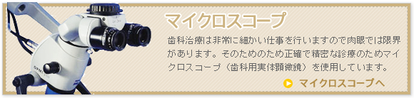 マイクロスコープ 歯科治療は非常に細かい仕事を行いますので肉眼では限界があります。そのためのため正確で精密な診療のためマイクロスコープ（歯科用実体顕微鏡）を使用しています。