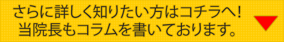 さらに詳しく知りたい方はコチラへ！当院長もコラムを書いております。